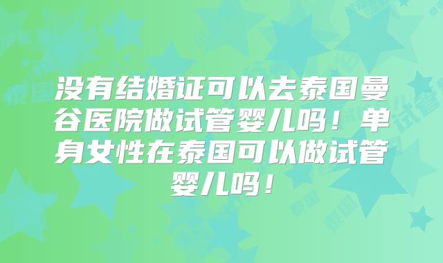没有结婚证可以去泰国曼谷医院做试管婴儿吗！单身女性在泰国可以做试管婴儿吗！