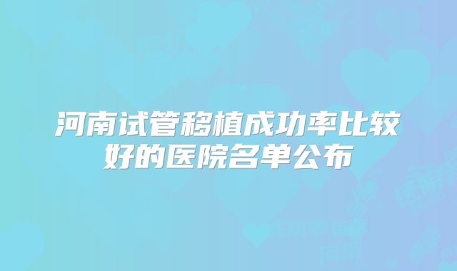 河南试管移植成功率比较好的医院名单公布