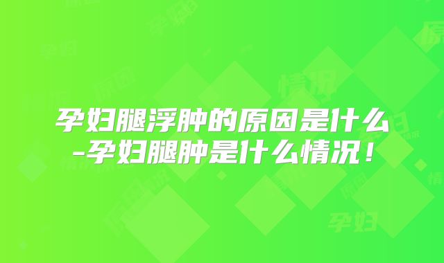孕妇腿浮肿的原因是什么-孕妇腿肿是什么情况!