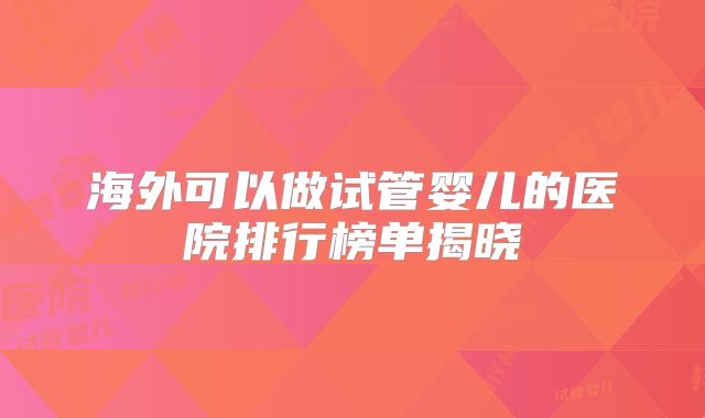 海外可以做试管婴儿的医院排行榜单揭晓