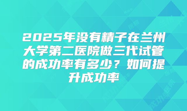 2025年没有精子在兰州大学第二医院做三代试管的成功率有多少?如何提升成功率