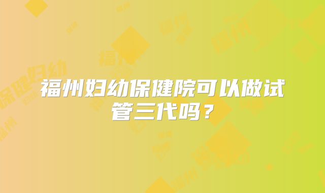福州妇幼保健院可以做试管三代吗？