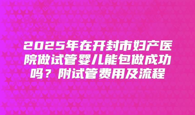 2025年在开封市妇产医院做试管婴儿能包做成功吗？附试管费用及流程