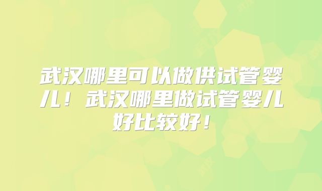 武汉哪里可以做供试管婴儿!武汉哪里做试管婴儿好比较好!