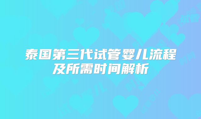 泰国第三代试管婴儿流程及所需时间解析
