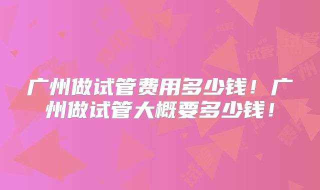 广州做试管费用多少钱!广州做试管大概要多少钱!