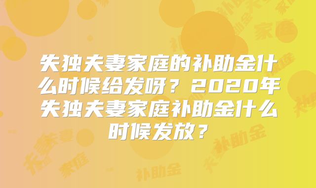 失独夫妻家庭的补助金什么时候给发呀？2020年失独夫妻家庭补助金什么时候发放？