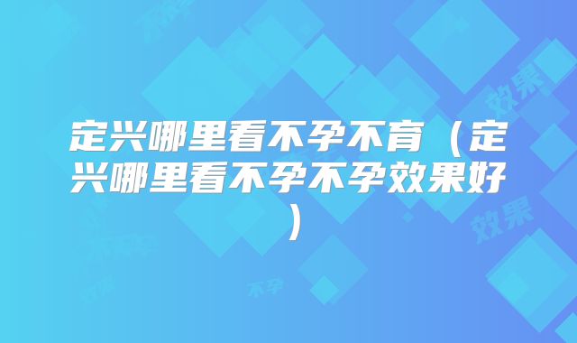 定兴哪里看不孕不育(定兴哪里看不孕不孕效果好)