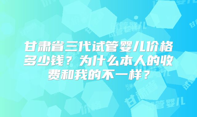 甘肃省三代试管婴儿价格多少钱？为什么本人的收费和我的不一样？