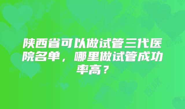陕西省可以做试管三代医院名单，哪里做试管成功率高？