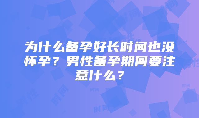 为什么备孕好长时间也没怀孕？男性备孕期间要注意什么？