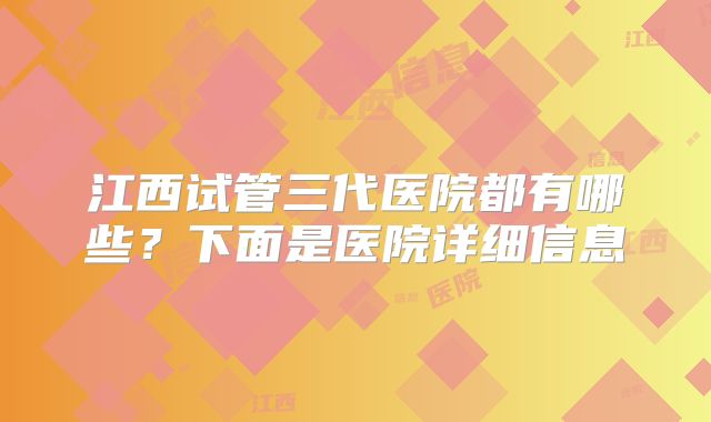 江西试管三代医院都有哪些?下面是医院详细信息