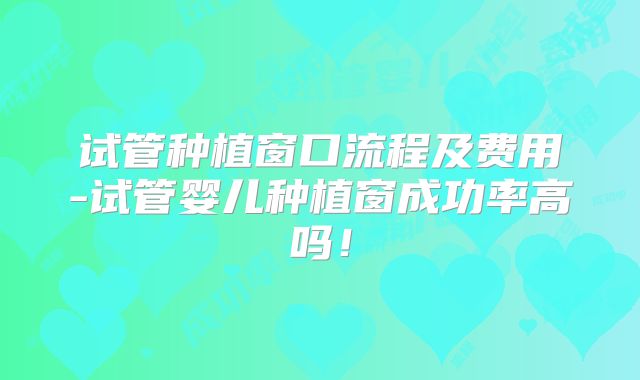 试管种植窗口流程及费用-试管婴儿种植窗成功率高吗！