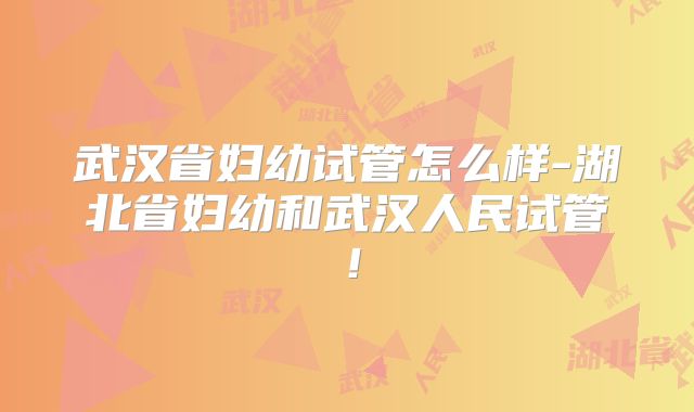 武汉省妇幼试管怎么样-湖北省妇幼和武汉人民试管！