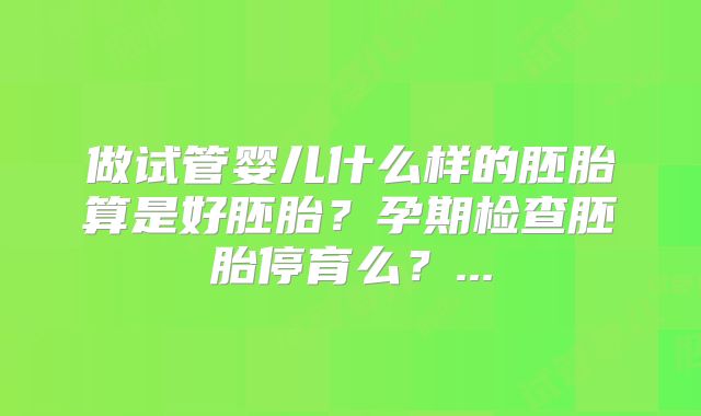 做试管婴儿什么样的胚胎算是好胚胎?孕期检查胚胎停育么?...