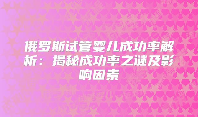 俄罗斯试管婴儿成功率解析:揭秘成功率之谜及影响因素