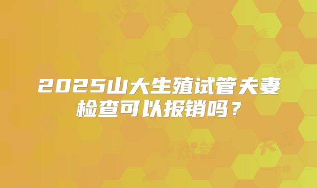 2025山大生殖试管夫妻检查可以报销吗?
