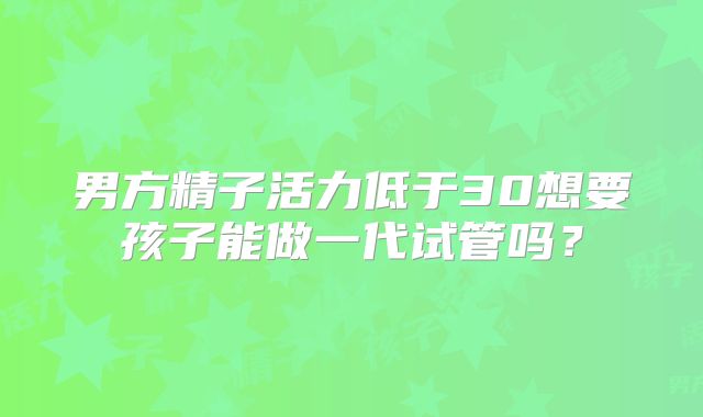 男方精子活力低于30想要孩子能做一代试管吗？