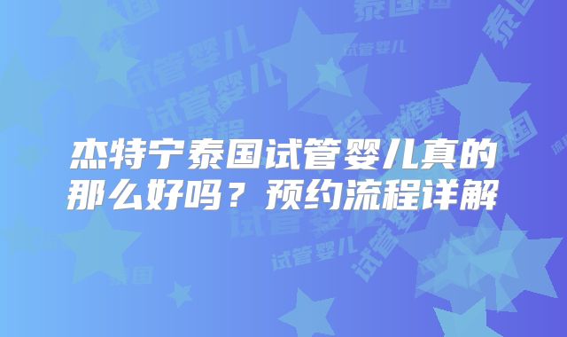 杰特宁泰国试管婴儿真的那么好吗？预约流程详解