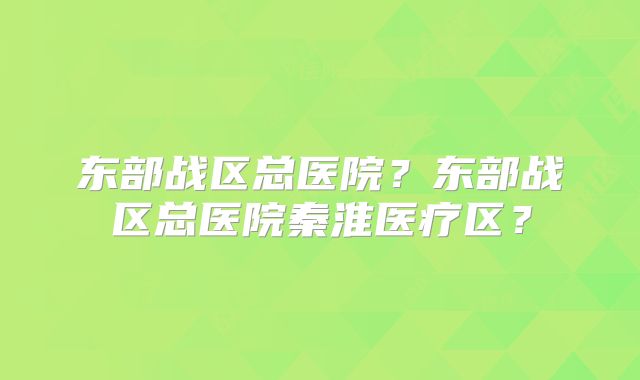 东部战区总医院？东部战区总医院秦淮医疗区？