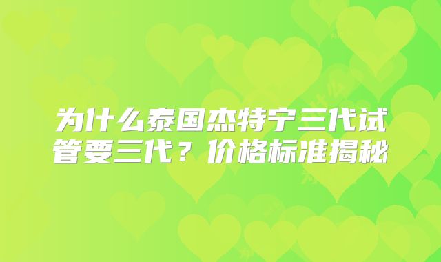 为什么泰国杰特宁三代试管要三代?价格标准揭秘