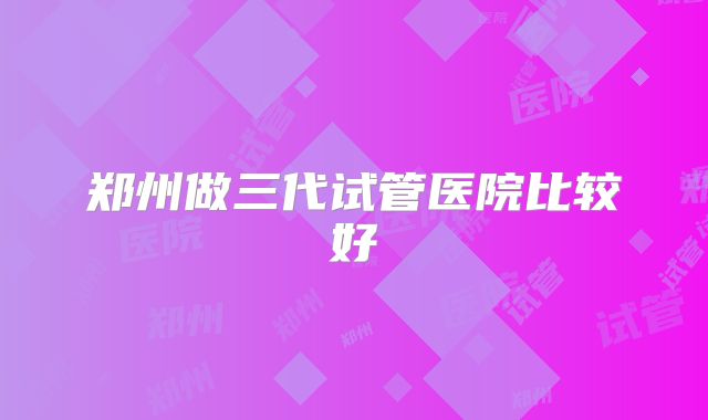 郑州做三代试管医院比较好