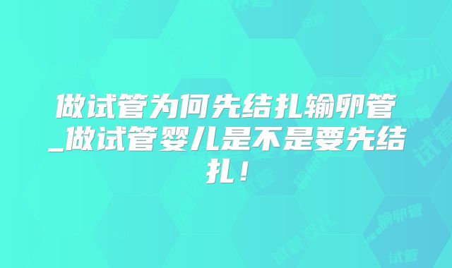做试管为何先结扎输卵管_做试管婴儿是不是要先结扎!