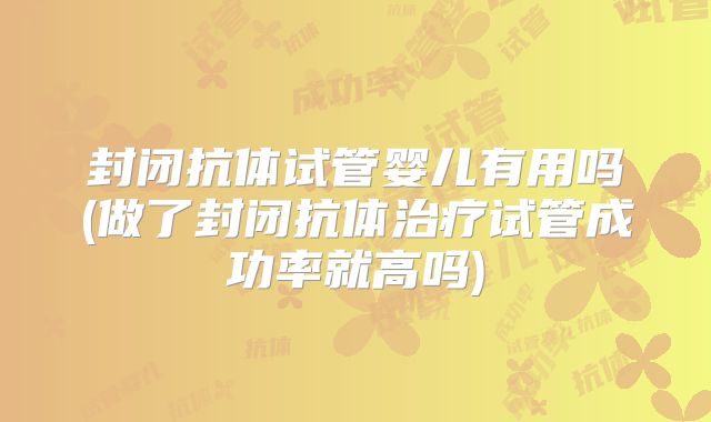封闭抗体试管婴儿有用吗(做了封闭抗体治疗试管成功率就高吗)