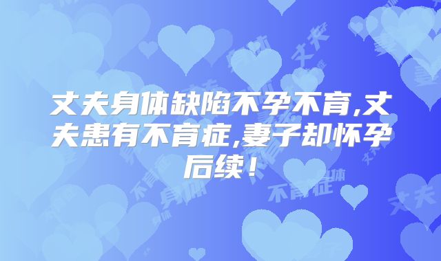 丈夫身体缺陷不孕不育,丈夫患有不育症,妻子却怀孕后续！