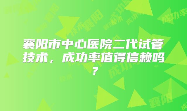 襄阳市中心医院二代试管技术，成功率值得信赖吗？