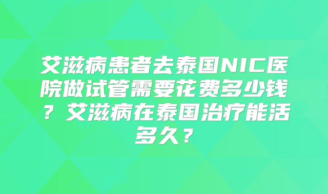艾滋病患者去泰国NIC医院做试管需要花费多少钱？艾滋病在泰国治疗能活多久？