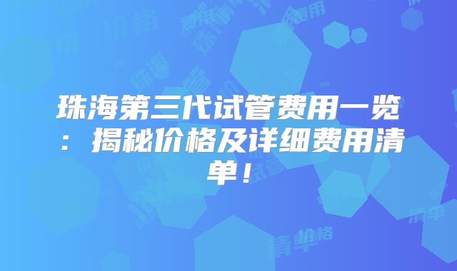 珠海第三代试管费用一览:揭秘价格及详细费用清单!