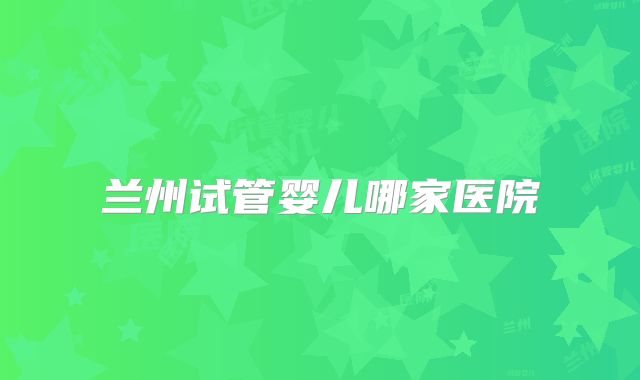 兰州试管婴儿哪家医院