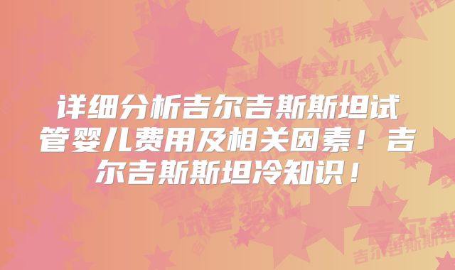详细分析吉尔吉斯斯坦试管婴儿费用及相关因素!吉尔吉斯斯坦冷知识!