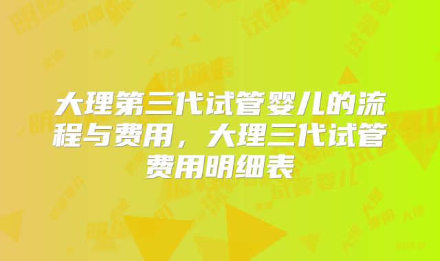 大理第三代试管婴儿的流程与费用，大理三代试管费用明细表