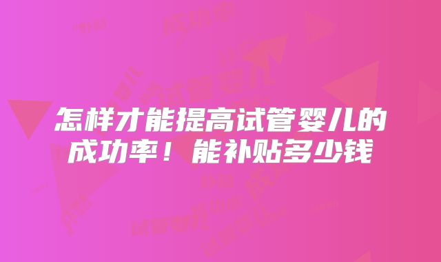 怎样才能提高试管婴儿的成功率!能补贴多少钱