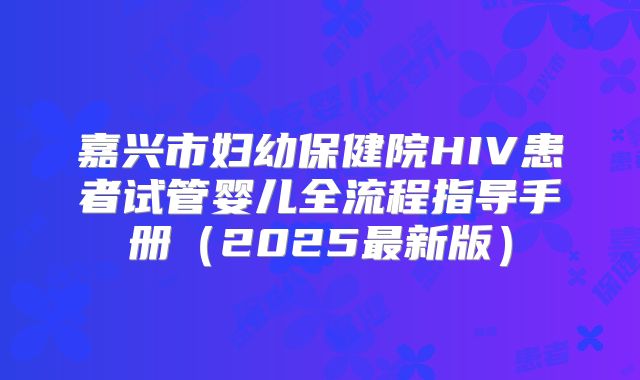 嘉兴市妇幼保健院HIV患者试管婴儿全流程指导手册（2025最新版）