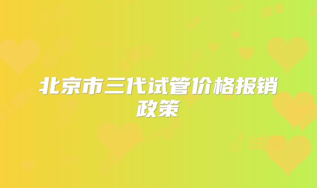 北京市三代试管价格报销政策