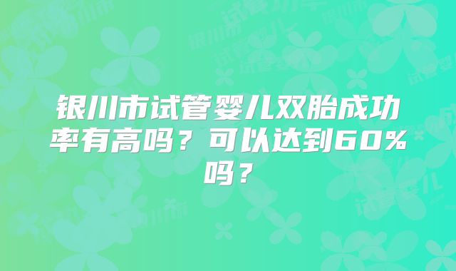 银川市试管婴儿双胎成功率有高吗?可以达到60%吗?