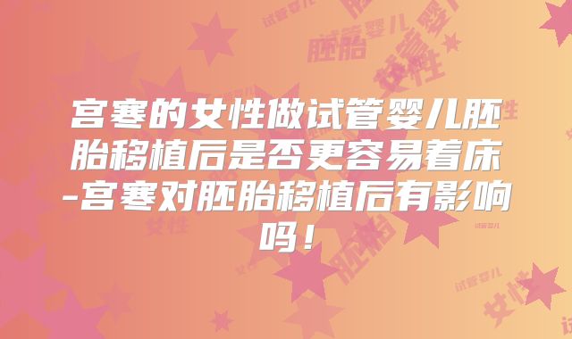 宫寒的女性做试管婴儿胚胎移植后是否更容易着床-宫寒对胚胎移植后有影响吗!
