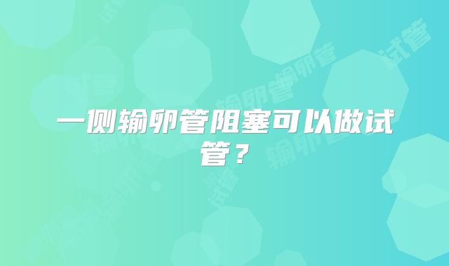 一侧输卵管阻塞可以做试管？