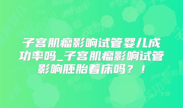 子宫肌瘤影响试管婴儿成功率吗_子宫肌瘤影响试管影响胚胎着床吗？！