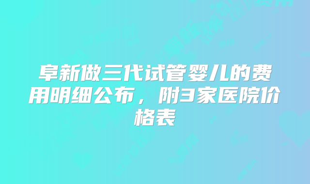 阜新做三代试管婴儿的费用明细公布，附3家医院价格表