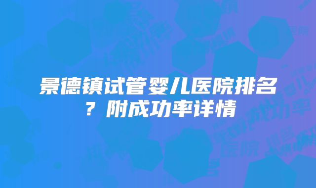 景德镇试管婴儿医院排名?附成功率详情