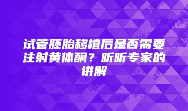 试管胚胎移植后是否需要注射黄体酮？听听专家的讲解