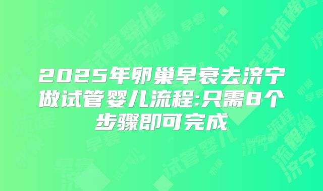 2025年卵巢早衰去济宁做试管婴儿流程:只需8个步骤即可完成