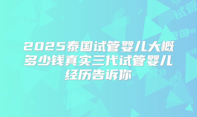 2025泰国试管婴儿大概多少钱真实三代试管婴儿经历告诉你