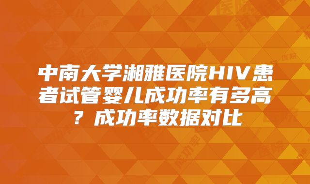 中南大学湘雅医院HIV患者试管婴儿成功率有多高?成功率数据对比