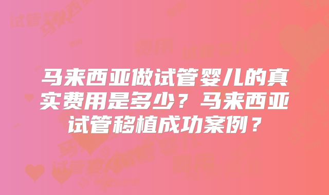 马来西亚做试管婴儿的真实费用是多少？马来西亚试管移植成功案例？