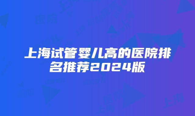 上海试管婴儿高的医院排名推荐2024版